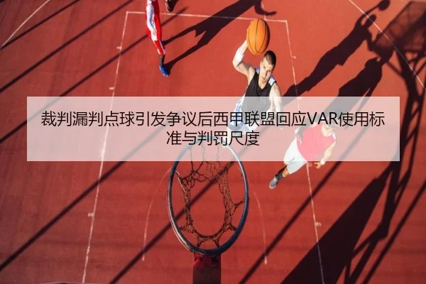 裁判漏判点球引发争议后西甲联盟回应VAR使用标准与判罚尺度