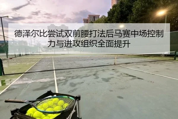 德泽尔比尝试双前腰打法后马赛中场控制力与进攻组织全面提升