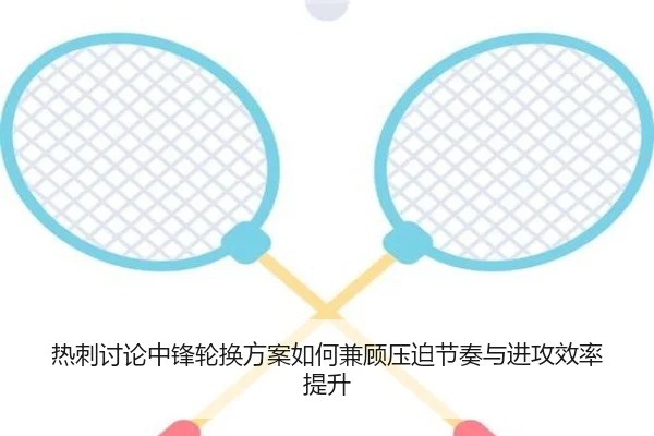 热刺讨论中锋轮换方案如何兼顾压迫节奏与进攻效率提升