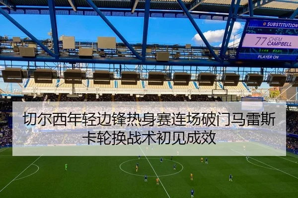 切尔西年轻边锋热身赛连场破门马雷斯卡轮换战术初见成效