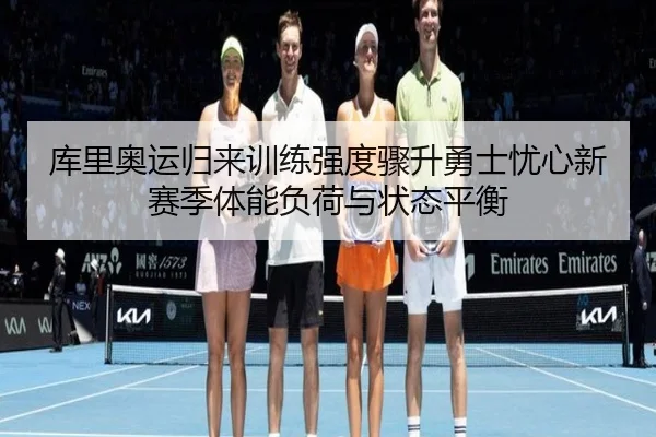 库里奥运归来训练强度骤升勇士忧心新赛季体能负荷与状态平衡